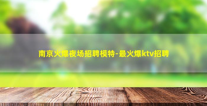 南京火爆夜场招聘模特-最火爆ktv招聘